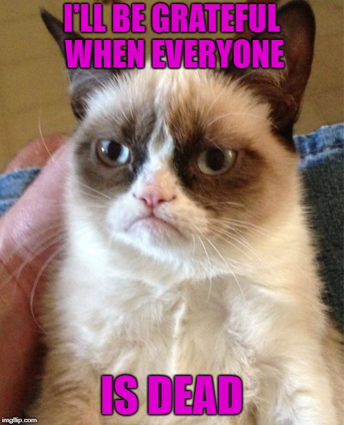Grumpy Cat Meme | I'LL BE GRATEFUL WHEN EVERYONE IS DEAD | image tagged in memes,grumpy cat | made w/ Imgflip meme maker