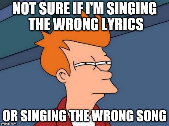 Futurama Fry Meme | NOT SURE IF I'M SINGING THE WRONG LYRICS; OR SINGING THE WRONG SONG | image tagged in memes,futurama fry | made w/ Imgflip meme maker