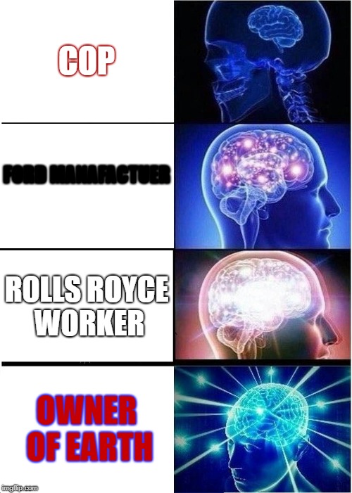 Expanding Brain | COP; FORD MANAFACTUER; ROLLS ROYCE WORKER; OWNER OF EARTH | image tagged in memes,expanding brain | made w/ Imgflip meme maker