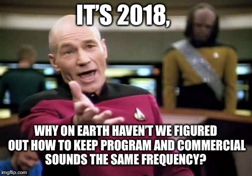 Picard Wtf Meme | IT’S 2018, WHY ON EARTH HAVEN’T WE FIGURED OUT HOW TO KEEP PROGRAM AND COMMERCIAL SOUNDS THE SAME FREQUENCY? | image tagged in memes,picard wtf | made w/ Imgflip meme maker