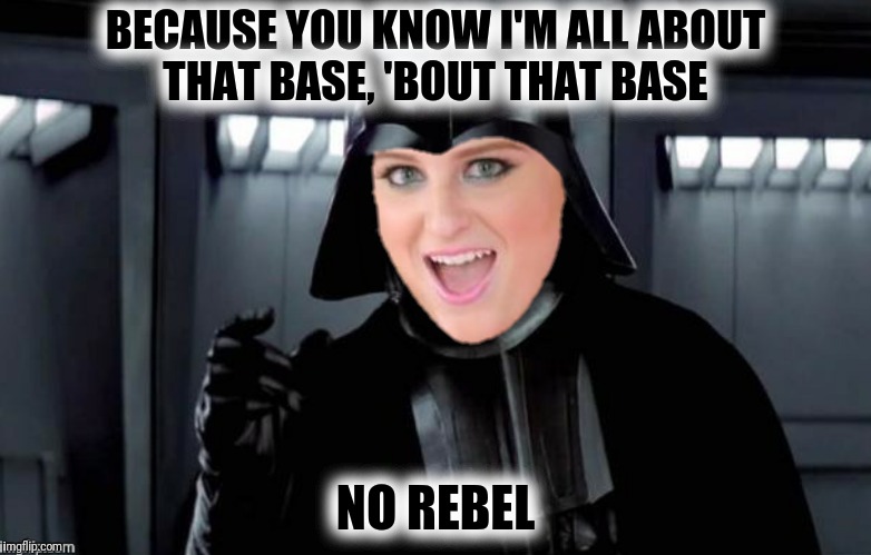 BECAUSE YOU KNOW I'M ALL ABOUT THAT BASE, 'BOUT THAT BASE NO REBEL | made w/ Imgflip meme maker