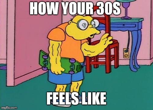 hans moleman | HOW YOUR 30S; FEELS LIKE | image tagged in hans moleman | made w/ Imgflip meme maker