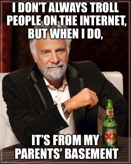 The Most Interesting Man In The World | I DON’T ALWAYS TROLL PEOPLE ON THE INTERNET, BUT WHEN I DO, IT’S FROM MY PARENTS’ BASEMENT | image tagged in memes,the most interesting man in the world | made w/ Imgflip meme maker