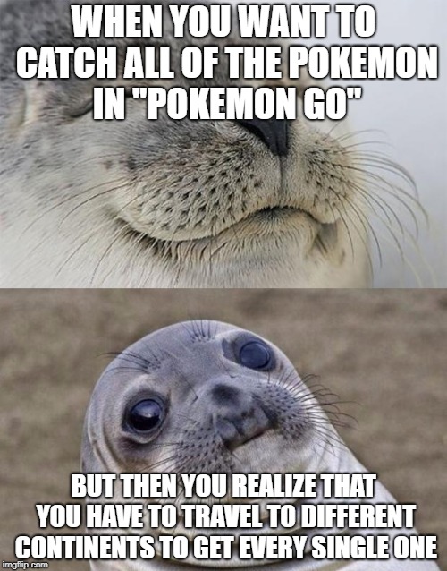 Short Satisfaction VS Truth | WHEN YOU WANT TO CATCH ALL OF THE POKEMON IN "POKEMON GO"; BUT THEN YOU REALIZE THAT YOU HAVE TO TRAVEL TO DIFFERENT CONTINENTS TO GET EVERY SINGLE ONE | image tagged in memes,short satisfaction vs truth | made w/ Imgflip meme maker