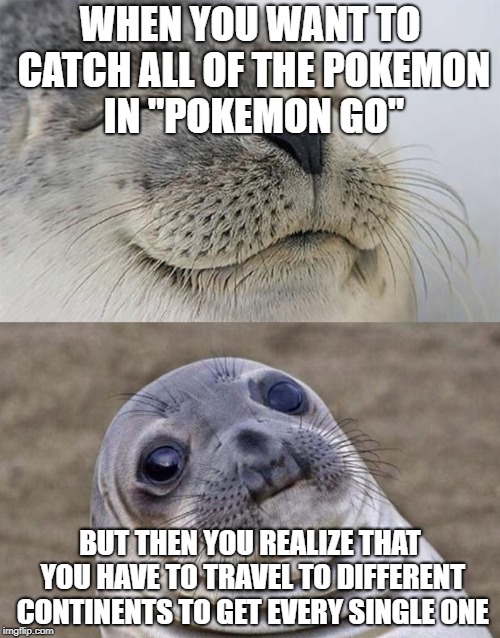 Short Satisfaction VS Truth Meme | WHEN YOU WANT TO CATCH ALL OF THE POKEMON IN "POKEMON GO"; BUT THEN YOU REALIZE THAT YOU HAVE TO TRAVEL TO DIFFERENT CONTINENTS TO GET EVERY SINGLE ONE | image tagged in memes,short satisfaction vs truth | made w/ Imgflip meme maker