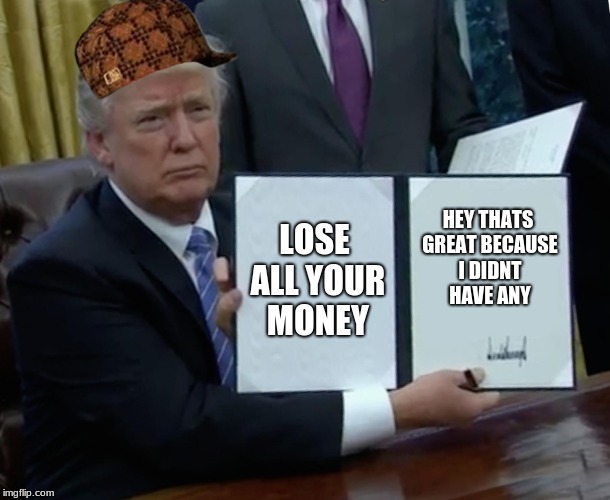 Trump Bill Signing | LOSE ALL YOUR MONEY; HEY THATS GREAT BECAUSE I DIDNT HAVE ANY | image tagged in memes,trump bill signing,scumbag | made w/ Imgflip meme maker