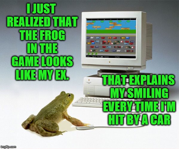 Frogger (Frog Week June 4-10, a JBmemegeek & giveuahint event!) | I JUST REALIZED THAT THE FROG IN THE GAME LOOKS LIKE MY EX. THAT EXPLAINS MY SMILING EVERY TIME I'M HIT BY A CAR | image tagged in memes,frog week,jbmemegeek,giveuahint,ex-boyfriend | made w/ Imgflip meme maker