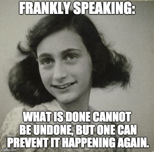 Frankly speaking: what is done cannot be undone, but one can prevent it happening again. | FRANKLY SPEAKING:; WHAT IS DONE CANNOT BE UNDONE, BUT ONE CAN PREVENT IT HAPPENING AGAIN. | image tagged in anna frank done undone | made w/ Imgflip meme maker