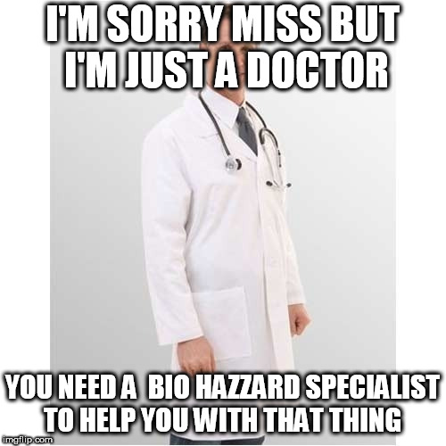 I'M SORRY MISS BUT I'M JUST A DOCTOR YOU NEED A  BIO HAZZARD SPECIALIST TO HELP YOU WITH THAT THING | made w/ Imgflip meme maker