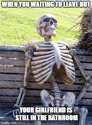 Waiting Skeleton | WHEN YOU WAITING TO LEAVE BUT; YOUR GIRLFRIEND IS STILL IN THE BATHROOM | image tagged in memes,waiting skeleton | made w/ Imgflip meme maker