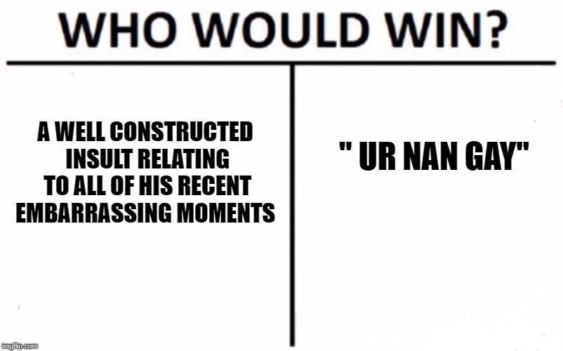 Who Would Win? Meme |  A WELL CONSTRUCTED INSULT RELATING TO ALL OF HIS RECENT EMBARRASSING MOMENTS; " UR NAN GAY" | image tagged in memes,who would win | made w/ Imgflip meme maker