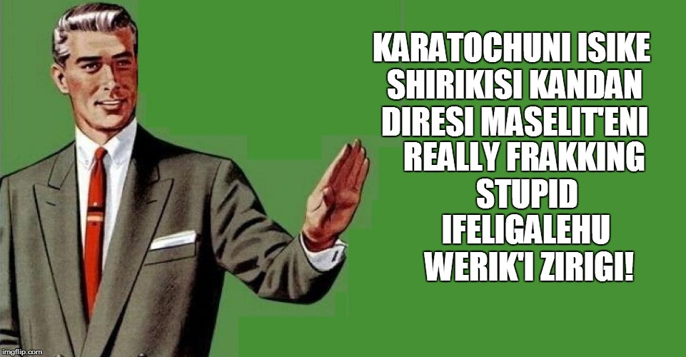 KARATOCHUNI ISIKE SHIRIKISI KANDAN DIRESI MASELIT'ENI IFELIGALEHU WERIK'I ZIRIGI! REALLY FRAKKING STUPID | made w/ Imgflip meme maker