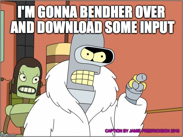 Bender Meme | I'M GONNA BENDHER OVER AND DOWNLOAD SOME INPUT; CAPTION BY JAMIE FREDRICKSON 2018 | image tagged in memes,bender | made w/ Imgflip meme maker