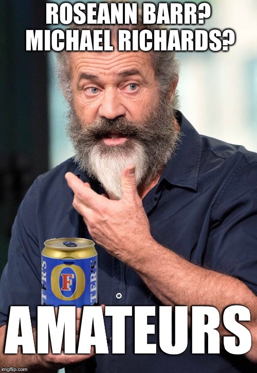 Mel Gibson | ROSEANN BARR? MICHAEL RICHARDS? AMATEURS | image tagged in memes,funny,roseanne,kramer,mel gibson,passion of the christ | made w/ Imgflip meme maker