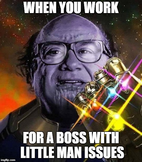 WHEN YOU WORK; FOR A BOSS WITH LITTLE MAN ISSUES | image tagged in littlemanissues | made w/ Imgflip meme maker