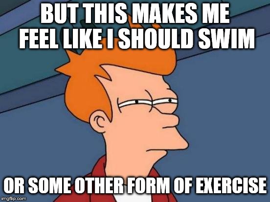 Futurama Fry Meme | BUT THIS MAKES ME FEEL LIKE I SHOULD SWIM OR SOME OTHER FORM OF EXERCISE | image tagged in memes,futurama fry | made w/ Imgflip meme maker