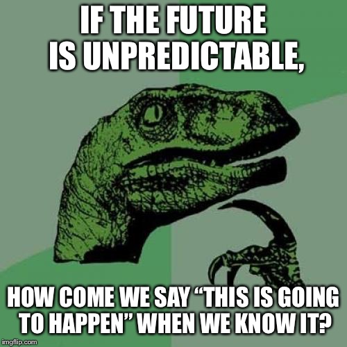 Philosoraptor Meme | IF THE FUTURE IS UNPREDICTABLE, HOW COME WE SAY “THIS IS GOING TO HAPPEN” WHEN WE KNOW IT? | image tagged in memes,philosoraptor | made w/ Imgflip meme maker