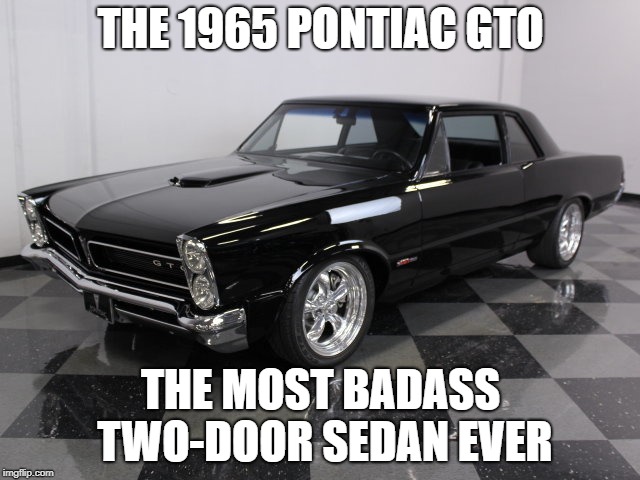 gto  | THE 1965 PONTIAC GTO; THE MOST BADASS TWO-DOOR SEDAN EVER | image tagged in gto | made w/ Imgflip meme maker