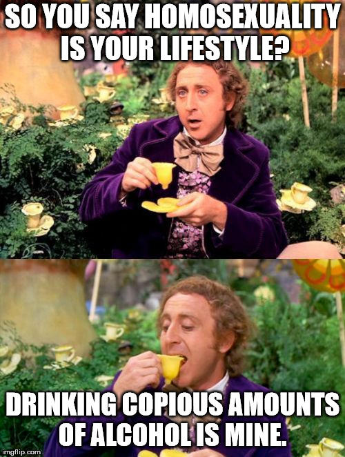 Drink up party people. | SO YOU SAY HOMOSEXUALITY IS YOUR LIFESTYLE? DRINKING COPIOUS AMOUNTS OF ALCOHOL IS MINE. | image tagged in wonka minds his business,homosexuality,drinking games,overconfident alcoholic | made w/ Imgflip meme maker
