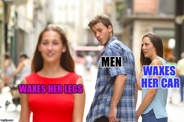 Distracted Boyfriend Meme | MEN; WAXES HER CAR; WAXES HER LEGS | image tagged in memes,distracted boyfriend | made w/ Imgflip meme maker