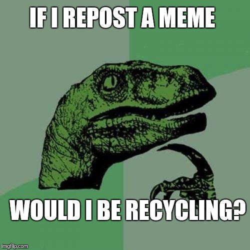 Recycling | IF I REPOST A MEME; WOULD I BE RECYCLING? | image tagged in memes,philosoraptor,repost | made w/ Imgflip meme maker