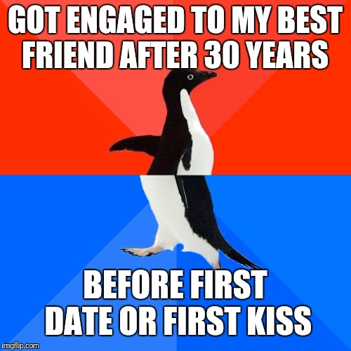 Socially Awesome Awkward Penguin | GOT ENGAGED TO MY BEST FRIEND AFTER 30 YEARS; BEFORE FIRST DATE OR FIRST KISS | image tagged in memes,socially awesome awkward penguin | made w/ Imgflip meme maker