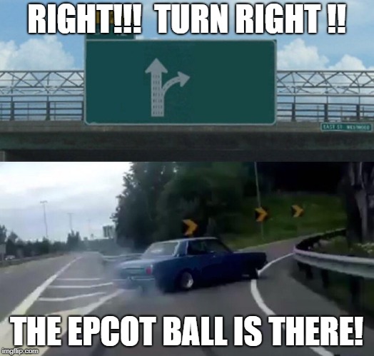 Left Exit 12 Off Ramp Meme | RIGHT!!!  TURN RIGHT !! THE EPCOT BALL IS THERE! | image tagged in memes,left exit 12 off ramp | made w/ Imgflip meme maker