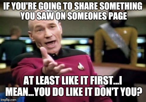 Picard Wtf Meme | IF YOU'RE GOING TO SHARE SOMETHING YOU SAW ON SOMEONES PAGE; AT LEAST LIKE IT FIRST...I MEAN...YOU DO LIKE IT DON'T YOU? | image tagged in memes,picard wtf | made w/ Imgflip meme maker