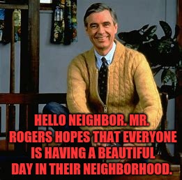 HELLO NEIGHBOR. MR. ROGERS HOPES THAT EVERYONE IS HAVING A BEAUTIFUL DAY IN THEIR NEIGHBORHOOD. | image tagged in mr rogers | made w/ Imgflip meme maker