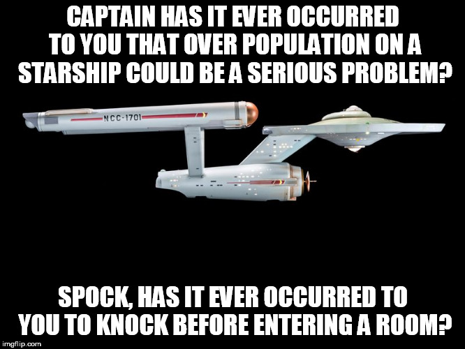 Common Courtesy in the Future | CAPTAIN HAS IT EVER OCCURRED TO YOU THAT OVER POPULATION ON A STARSHIP COULD BE A SERIOUS PROBLEM? SPOCK, HAS IT EVER OCCURRED TO YOU TO KNOCK BEFORE ENTERING A ROOM? | image tagged in star trek,captain kirk,enterprise,leaderboard | made w/ Imgflip meme maker