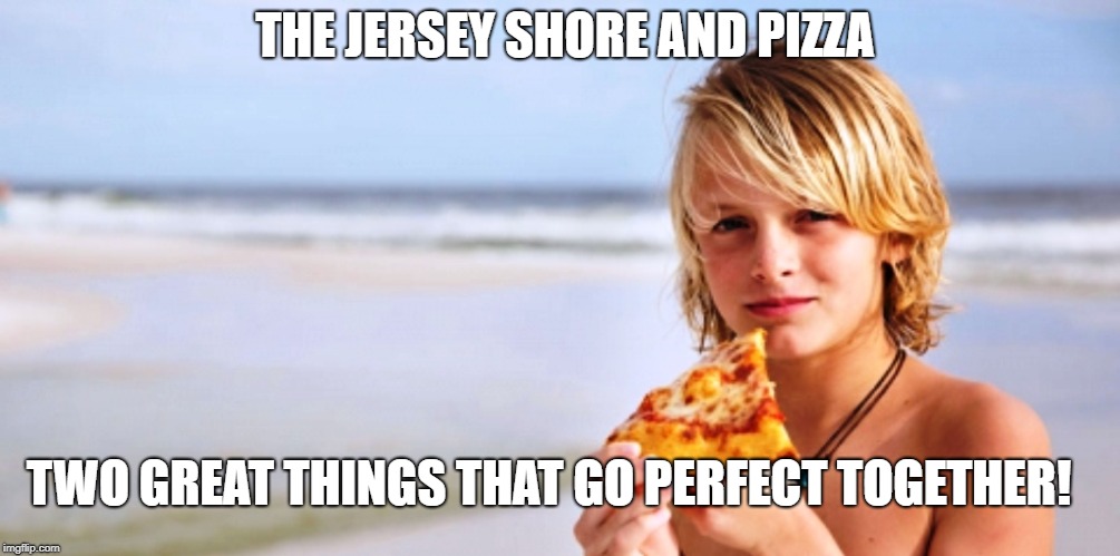 Pizza and the Shore | THE JERSEY SHORE AND PIZZA; TWO GREAT THINGS THAT GO PERFECT TOGETHER! | image tagged in new jersey memory page,lisa payne,urhomerealty | made w/ Imgflip meme maker