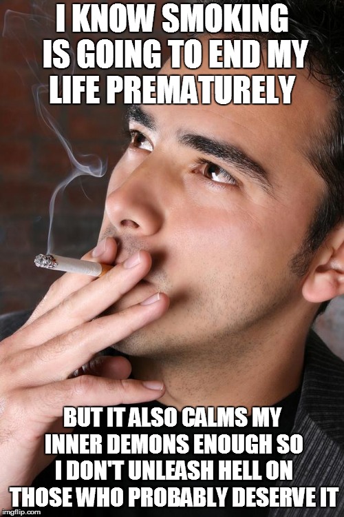 Smoking a Cigarette | I KNOW SMOKING IS GOING TO END MY LIFE PREMATURELY; BUT IT ALSO CALMS MY INNER DEMONS ENOUGH SO I DON'T UNLEASH HELL ON THOSE WHO PROBABLY DESERVE IT | image tagged in smoking a cigarette | made w/ Imgflip meme maker