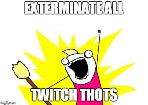 X All The Y Meme | EXTERMINATE ALL; TWITCH THOTS | image tagged in memes,x all the y | made w/ Imgflip meme maker