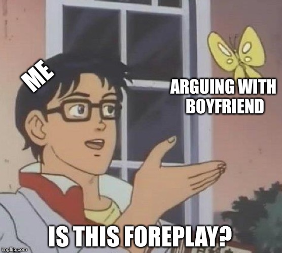 Is This A Pigeon Meme | ME; ARGUING WITH BOYFRIEND; IS THIS FOREPLAY? | image tagged in is this a pigeon | made w/ Imgflip meme maker
