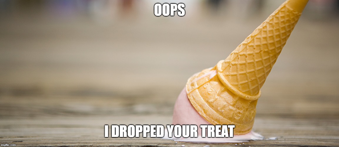 sadness | OOPS I DROPPED YOUR TREAT | image tagged in sadness | made w/ Imgflip meme maker