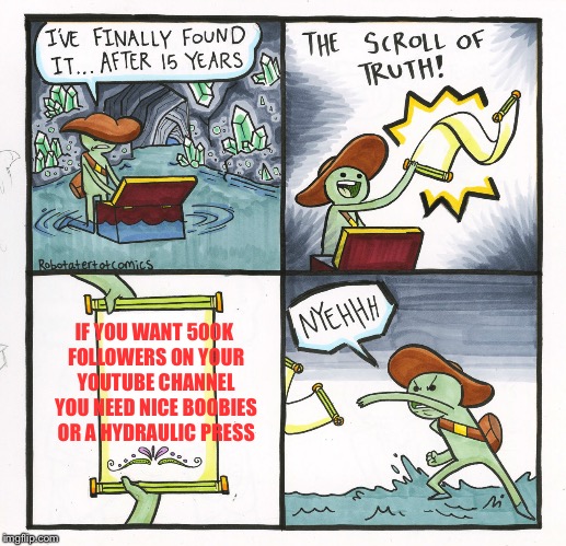 The Scroll Of Truth Meme | IF YOU WANT 500K FOLLOWERS ON YOUR YOUTUBE CHANNEL YOU NEED NICE BOOBIES OR A HYDRAULIC PRESS | image tagged in memes,the scroll of truth | made w/ Imgflip meme maker