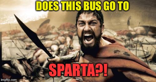 Sparta Leonidas Meme | DOES THIS BUS GO TO SPARTA?! | image tagged in memes,sparta leonidas | made w/ Imgflip meme maker