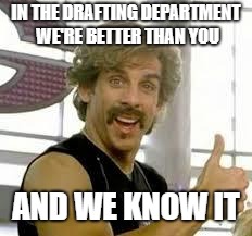 Better than you | IN THE DRAFTING DEPARTMENT WE'RE BETTER THAN YOU; AND WE KNOW IT | image tagged in better than you | made w/ Imgflip meme maker