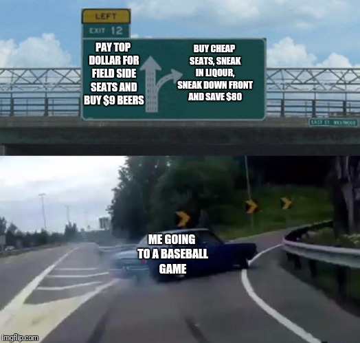 Suicide Squeeze | BUY CHEAP SEATS, SNEAK IN LIQOUR, SNEAK DOWN FRONT AND SAVE $80; PAY TOP DOLLAR FOR FIELD SIDE SEATS AND BUY $9 BEERS; ME GOING TO A BASEBALL GAME | image tagged in memes,left exit 12 off ramp,broke as a joke | made w/ Imgflip meme maker
