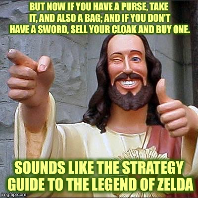 Jesus | BUT NOW IF YOU HAVE A PURSE, TAKE IT, AND ALSO A BAG; AND IF YOU DON'T HAVE A SWORD, SELL YOUR CLOAK AND BUY ONE. SOUNDS LIKE THE STRATEGY G | image tagged in jesus | made w/ Imgflip meme maker