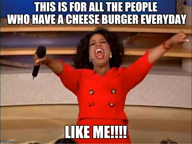 Oprah You Get A Meme | THIS IS FOR ALL THE PEOPLE WHO HAVE A CHEESE BURGER EVERYDAY; LIKE ME!!!! | image tagged in memes,oprah you get a | made w/ Imgflip meme maker