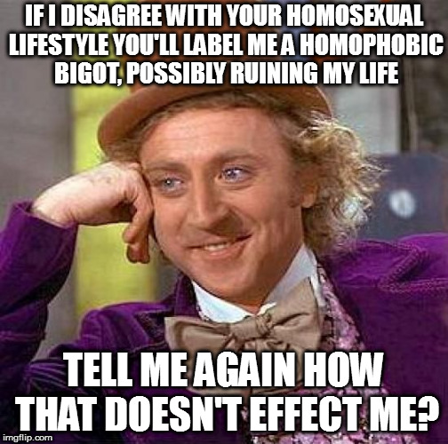 Creepy Condescending Wonka Meme | IF I DISAGREE WITH YOUR HOMOSEXUAL LIFESTYLE YOU'LL LABEL ME A HOMOPHOBIC BIGOT, POSSIBLY RUINING MY LIFE; TELL ME AGAIN HOW THAT DOESN'T EFFECT ME? | image tagged in memes,creepy condescending wonka | made w/ Imgflip meme maker