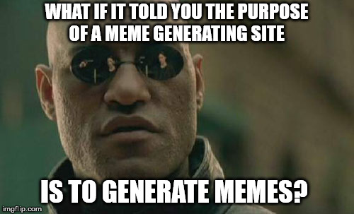 stop with all the text already.  | WHAT IF IT TOLD YOU THE PURPOSE OF A MEME GENERATING SITE; IS TO GENERATE MEMES? | image tagged in memes,matrix morpheus | made w/ Imgflip meme maker