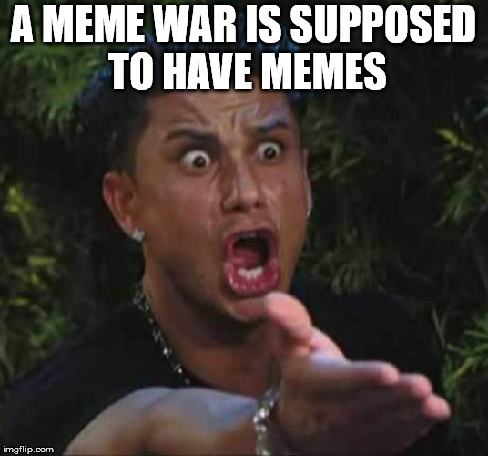 Memes people, memes  | A MEME WAR IS SUPPOSED TO HAVE MEMES | image tagged in jersey shore,memes | made w/ Imgflip meme maker