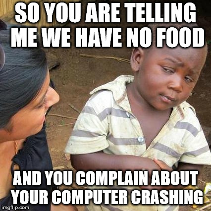 First World Problems in a Nutshell | SO YOU ARE TELLING ME
WE HAVE NO FOOD; AND YOU COMPLAIN ABOUT YOUR COMPUTER CRASHING | image tagged in memes,third world skeptical kid,first world problems,food,funny | made w/ Imgflip meme maker