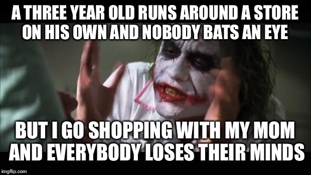 The truth of society :) | A THREE YEAR OLD RUNS AROUND A STORE ON HIS OWN AND NOBODY BATS AN EYE; BUT I GO SHOPPING WITH MY MOM AND EVERYBODY LOSES THEIR MINDS | image tagged in memes,and everybody loses their minds | made w/ Imgflip meme maker