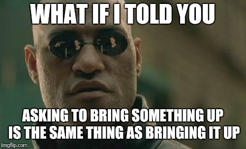 Matrix Morpheus Meme | WHAT IF I TOLD YOU; ASKING TO BRING SOMETHING UP IS THE SAME THING AS BRINGING IT UP | image tagged in memes,matrix morpheus,AdviceAnimals | made w/ Imgflip meme maker