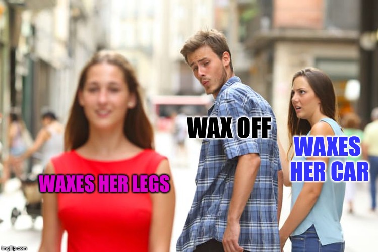 Distracted Boyfriend Meme | WAXES HER LEGS WAX OFF WAXES HER CAR | image tagged in memes,distracted boyfriend | made w/ Imgflip meme maker