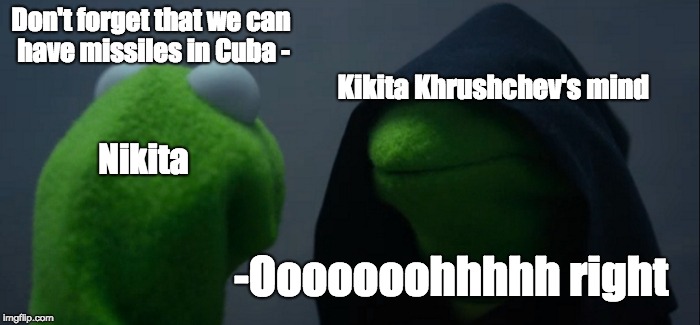 Evil Kermit Meme | Don't forget that we can have missiles in Cuba -; Kikita Khrushchev's mind; Nikita; -Ooooooohhhhh right | image tagged in memes,evil kermit | made w/ Imgflip meme maker