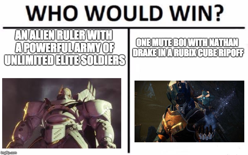 Destiny 2 Who would win | AN ALIEN RULER WITH A POWERFUL ARMY OF UNLIMITED ELITE SOLDIERS; ONE MUTE BOI WITH NATHAN DRAKE IN A RUBIX CUBE RIPOFF | image tagged in memes,who would win,destiny 2 | made w/ Imgflip meme maker